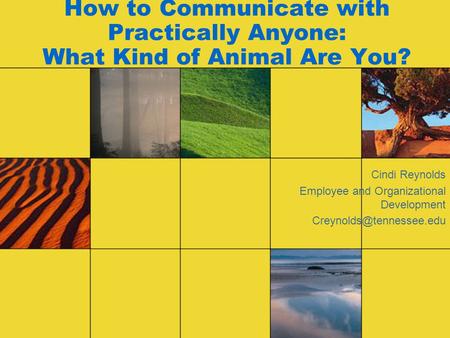 How to Communicate with Practically Anyone: What Kind of Animal Are You? Cindi Reynolds Employee and Organizational Development
