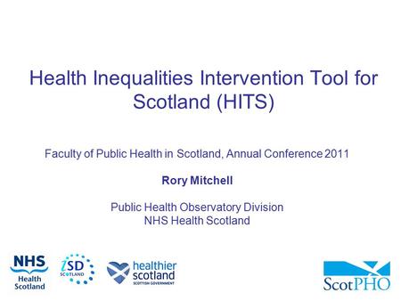 Health Inequalities Intervention Tool for Scotland (HITS) Faculty of Public Health in Scotland, Annual Conference 2011 Rory Mitchell Public Health Observatory.