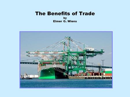 The Benefits of Trade by Elmer G. Wiens. Benefits of Increasing World Trade? Many people are skeptical about the benefits of trade. The Vancouver Sun’s.