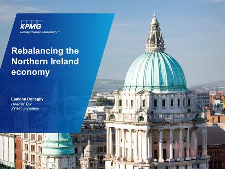 Rebalancing the Northern Ireland economy Eamonn Donaghy Head of Tax KPMG in Belfast.