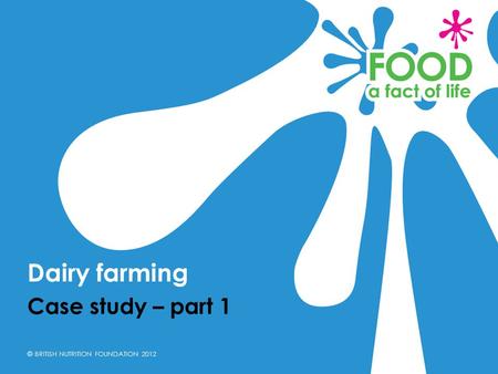 © BRITISH NUTRITION FOUNDATION 2012 Case study – part 1 Dairy farming.