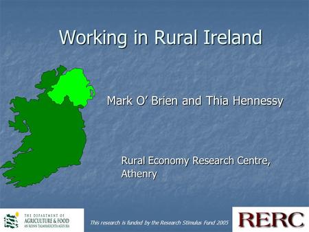 1 Working in Rural Ireland Mark O’ Brien and Thia Hennessy Mark O’ Brien and Thia Hennessy Rural Economy Research Centre, Athenry This research is funded.