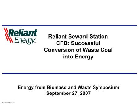 © 2003 Reliant Reliant Seward Station CFB: Successful Conversion of Waste Coal into Energy Energy from Biomass and Waste Symposium September 27, 2007.