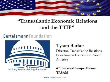 Who We Are Tyson Barker Director, Transatlantic Relations Bertelsmann Foundation North America 4 th Turkey-Europe Forum TASAM “Transatlantic Economic Relations.