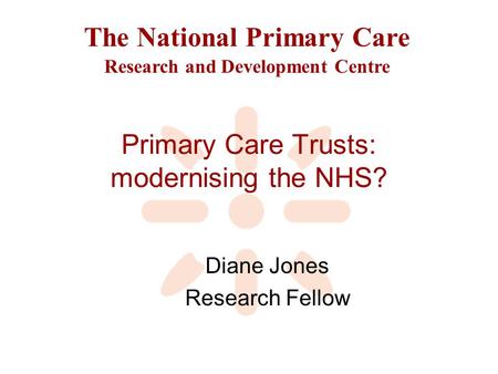 The National Primary Care Research and Development Centre Primary Care Trusts: modernising the NHS? Diane Jones Research Fellow.