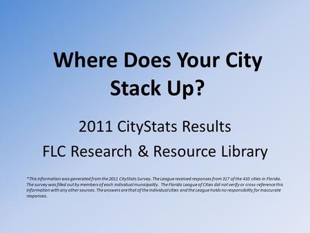 Where Does Your City Stack Up? 2011 CityStats Results FLC Research & Resource Library *This information was generated from the 2011 CityStats Survey. The.