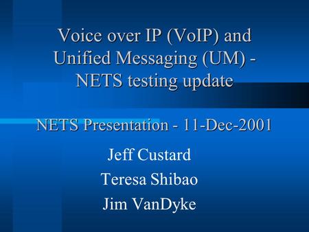 Voice over IP (VoIP) and Unified Messaging (UM) - NETS testing update NETS Presentation - 11-Dec-2001 Jeff Custard Teresa Shibao Jim VanDyke.
