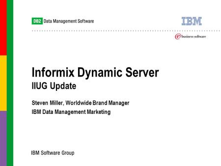 Informix Dynamic Server IIUG Update Steven Miller, Worldwide Brand Manager IBM Data Management Marketing Steven Miller, Worldwide Brand Manager IBM Data.