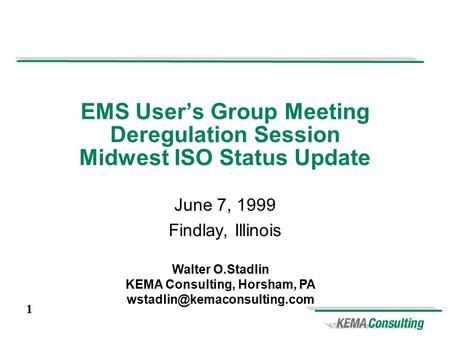 1 EMS User’s Group Meeting Deregulation Session Midwest ISO Status Update June 7, 1999 Findlay, Illinois Walter O.Stadlin KEMA Consulting, Horsham, PA.