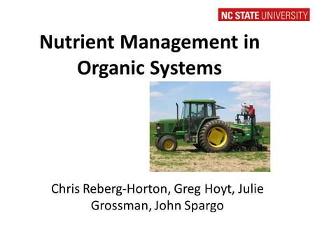 Nutrient Management in Organic Systems Chris Reberg-Horton, Greg Hoyt, Julie Grossman, John Spargo.