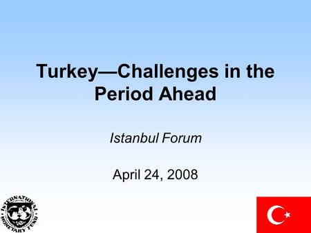 Turkey—Challenges in the Period Ahead Istanbul Forum April 24, 2008.