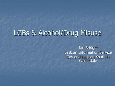 LGBs & Alcohol/Drug Misuse Jan Bridget Lesbian Information Service Gay and Lesbian Youth in Calderdale.