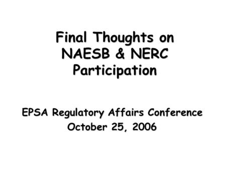 Final Thoughts on NAESB & NERC Participation EPSA Regulatory Affairs Conference October 25, 2006.