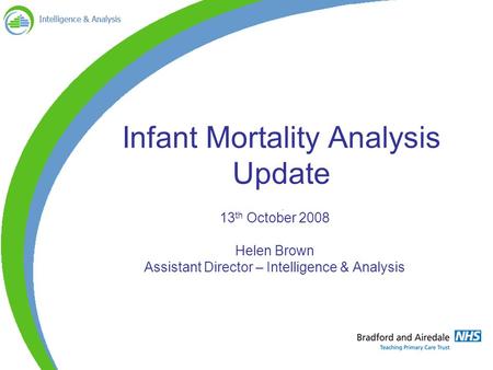 Infant Mortality Analysis Update 13 th October 2008 Helen Brown Assistant Director – Intelligence & Analysis.