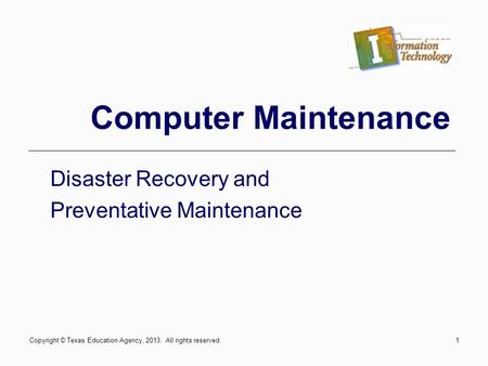 1 Computer Maintenance Disaster Recovery and Preventative Maintenance Copyright © Texas Education Agency, 2013. All rights reserved.