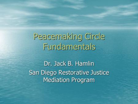 Peacemaking Circle Fundamentals Dr. Jack B. Hamlin San Diego Restorative Justice Mediation Program.