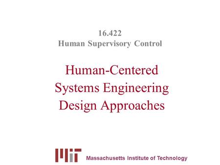 16.422 Human Supervisory Control Human-Centered Systems Engineering Design Approaches Massachusetts Institute of Technology.