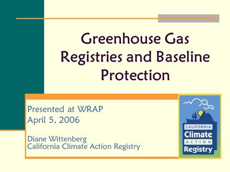 Greenhouse Gas Registries and Baseline Protection Presented at WRAP April 5, 2006 Diane Wittenberg California Climate Action Registry.