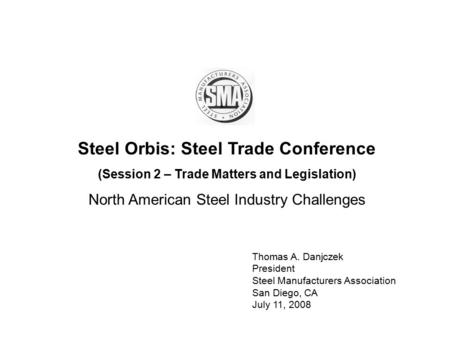 Steel Orbis: Steel Trade Conference (Session 2 – Trade Matters and Legislation) North American Steel Industry Challenges Thomas A. Danjczek President Steel.