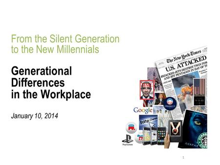 1 From the Silent Generation to the New Millennials Generational Differences in the Workplace January 10, 2014.