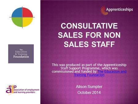 CONSULTATIVE SALES FOR NON SALES STAFF This was produced as part of the Apprenticeship Staff Support Programme, which was commissioned and funded by The.