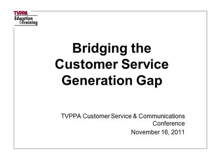 TVPPA Customer Service & Communications Conference November 16, 2011 Bridging the Customer Service Generation Gap.