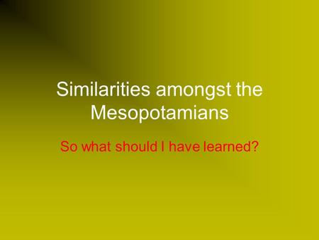 Similarities amongst the Mesopotamians So what should I have learned?
