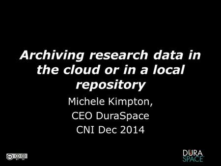 Archiving research data in the cloud or in a local repository Michele Kimpton, CEO DuraSpace CNI Dec 2014.