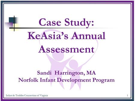 Infant & Toddler Connection of Virginia 1 Case Study: KeAsia’s Annual Assessment Sandi Harrington, MA Norfolk Infant Development Program.