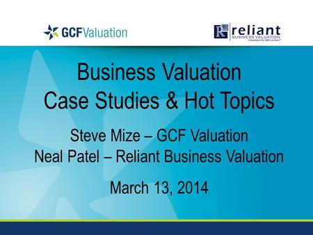 Business Valuation Case Studies & Hot Topics Steve Mize – GCF Valuation Neal Patel – Reliant Business Valuation March 13, 2014.