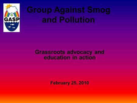 Group Against Smog and Pollution Grassroots advocacy and education in action February 25, 2010.