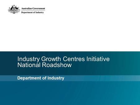 Industry Growth Centres Initiative National Roadshow Department of Industry.