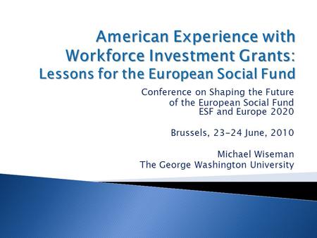 Conference on Shaping the Future of the European Social Fund ESF and Europe 2020 Brussels, 23-24 June, 2010 Michael Wiseman The George Washington University.
