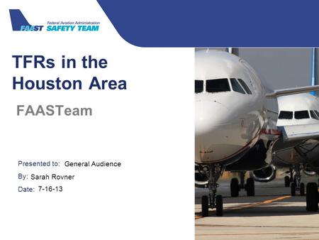 Presented to: By: Date: Federal Aviation Administration TFRs in the Houston Area FAASTeam General Audience Sarah Rovner 7-16-13.