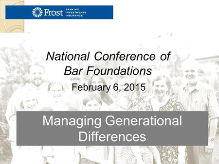 Managing Generational Differences February 6, 2015 National Conference of Bar Foundations.