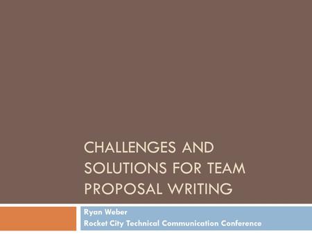 CHALLENGES AND SOLUTIONS FOR TEAM PROPOSAL WRITING Ryan Weber Rocket City Technical Communication Conference.