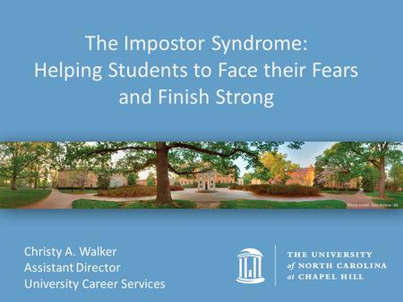 Christy A. Walker Assistant Director University Career Services The Impostor Syndrome: Helping Students to Face their Fears and Finish Strong.