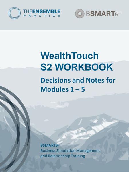 WealthTouch S2 WORKBOOK Decisions and Notes for Modules 1 – 5 BSMARTer Business Simulation Management and Relationship Training.