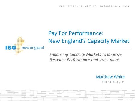 Enhancing Capacity Markets to Improve Resource Performance and Investment Pay For Performance: New England’s Capacity Market OPSI 10 TH ANNUAL MEETING.