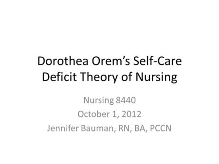 Dorothea Orem’s Self-Care Deficit Theory of Nursing Nursing 8440 October 1, 2012 Jennifer Bauman, RN, BA, PCCN.
