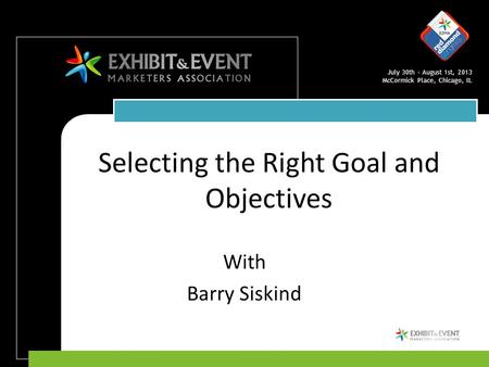 July 30th – August 1st, 2013 McCormick Place, Chicago, IL Selecting the Right Goal and Objectives With Barry Siskind.