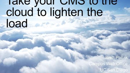 Take your CMS to the cloud to lighten the load Brett Pollak Campus Web Office UC San Diego.