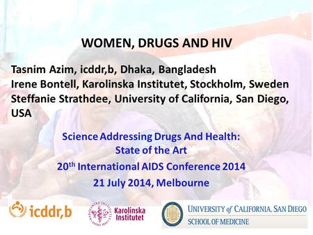 WOMEN, DRUGS AND HIV Science Addressing Drugs And Health: State of the Art 20 th International AIDS Conference 2014 21 July 2014, Melbourne Tasnim Azim,