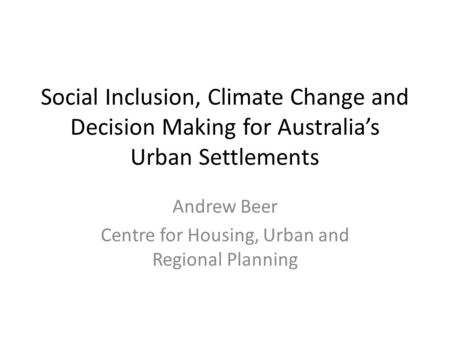 Social Inclusion, Climate Change and Decision Making for Australia’s Urban Settlements Andrew Beer Centre for Housing, Urban and Regional Planning.