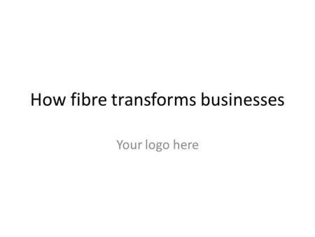 How fibre transforms businesses Your logo here. Context for the presentation What has been the impact of fibre broadband where it has rolled out ? How.