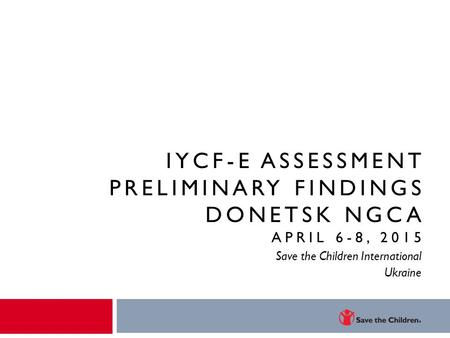 IYCF-E ASSESSMENT PRELIMINARY FINDINGS DONETSK NGCA APRIL 6-8, 2015 Save the Children International Ukraine.