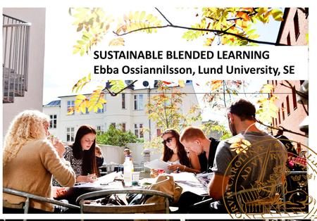 SUSTAINABLE BLENDED LEARNING Ebba Ossiannilsson, Lund University, SE.