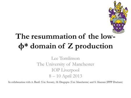 The resummation of the low- φ * domain of Z production Lee Tomlinson The University of Manchester IOP Liverpool 8 – 10 April 2013 In collaboration with.