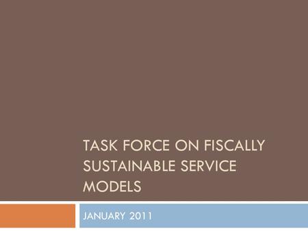 TASK FORCE ON FISCALLY SUSTAINABLE SERVICE MODELS JANUARY 2011.