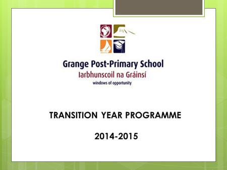 TRANSITION YEAR PROGRAMME 2014-2015. Transition Year “… is a one year school based programme between Junior and Senior Cycle designed to act as a bridge.